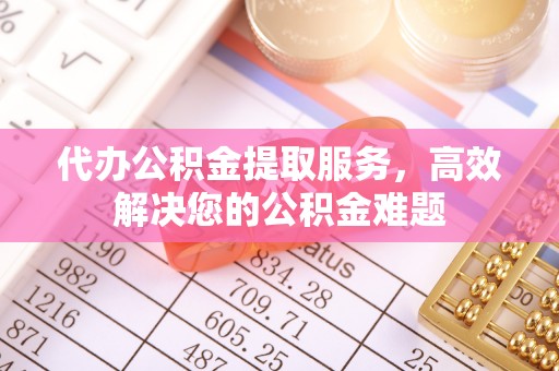 峡江代办公积金提取服务，高效解决您的公积金难题