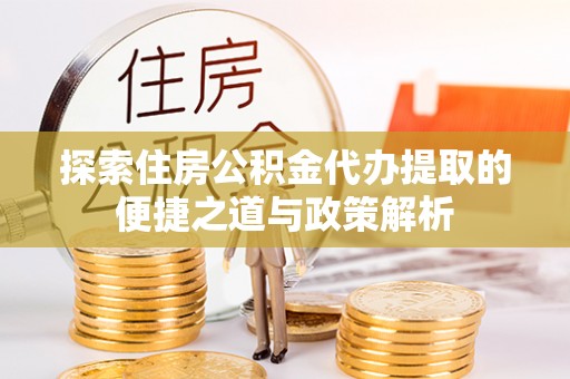 峡江探索住房公积金代办提取的便捷之道与政策解析
