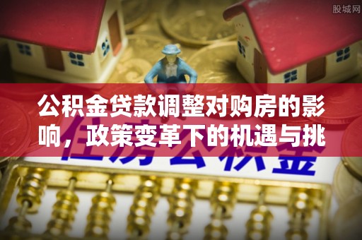 峡江公积金贷款调整对购房的影响，政策变革下的机遇与挑战