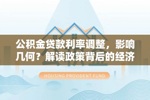 峡江公积金贷款利率调整，影响几何？解读政策背后的经济逻辑