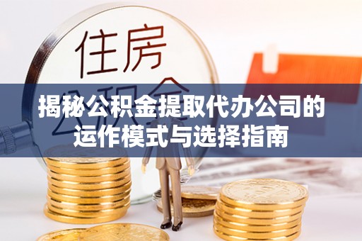 峡江揭秘公积金提取代办公司的运作模式与选择指南