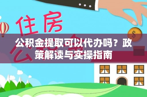 峡江公积金提取可以代办吗？政策解读与实操指南