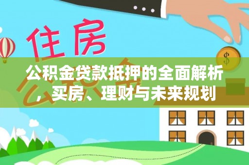 峡江公积金贷款抵押的全面解析，买房、理财与未来规划