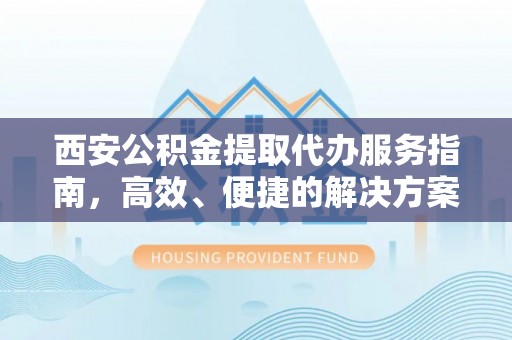 峡江西安公积金提取代办服务指南，高效、便捷的解决方案