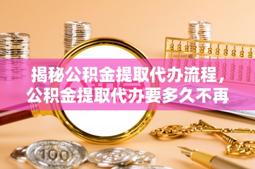峡江揭秘公积金提取代办流程，公积金提取代办要多久不再是谜题