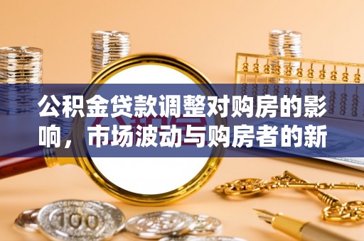 峡江公积金贷款调整对购房的影响，市场波动与购房者的新选择
