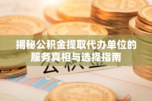 峡江揭秘公积金提取代办单位的服务真相与选择指南