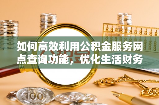 峡江如何高效利用公积金服务网点查询功能，优化生活财务管理