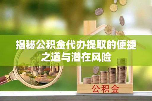 峡江揭秘公积金代办提取的便捷之道与潜在风险