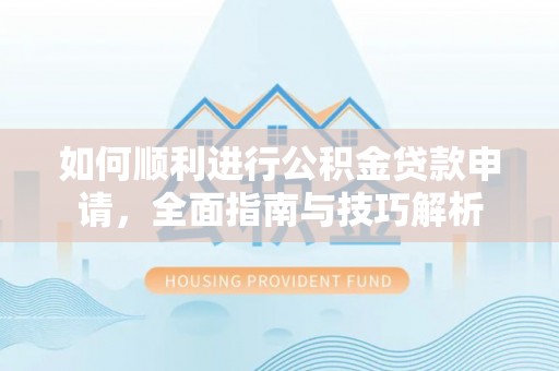 峡江如何顺利进行公积金贷款申请，全面指南与技巧解析