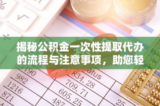 峡江揭秘公积金一次性提取代办的流程与注意事项，助您轻松搞定财务规划
