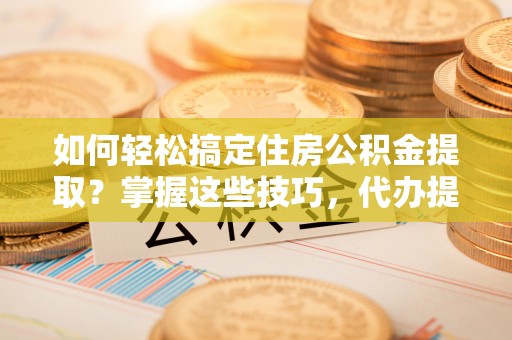 峡江如何轻松搞定住房公积金提取？掌握这些技巧，代办提取住房公积金不再难