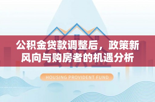 峡江公积金贷款调整后，政策新风向与购房者的机遇分析