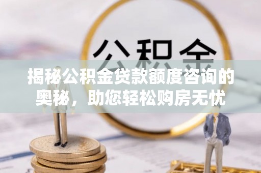峡江揭秘公积金贷款额度咨询的奥秘，助您轻松购房无忧