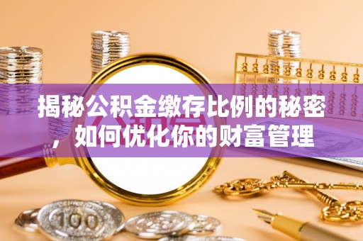 峡江揭秘公积金缴存比例的秘密，如何优化你的财富管理
