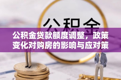 峡江公积金贷款额度调整，政策变化对购房的影响与应对策略