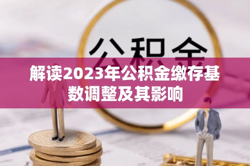 峡江解读2023年公积金缴存基数调整及其影响