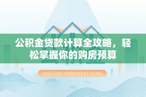峡江公积金贷款计算全攻略，轻松掌握你的购房预算