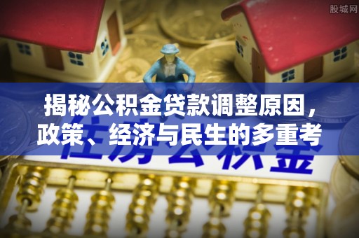 峡江揭秘公积金贷款调整原因，政策、经济与民生的多重考量