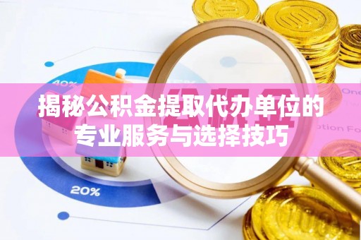 峡江揭秘公积金提取代办单位的专业服务与选择技巧