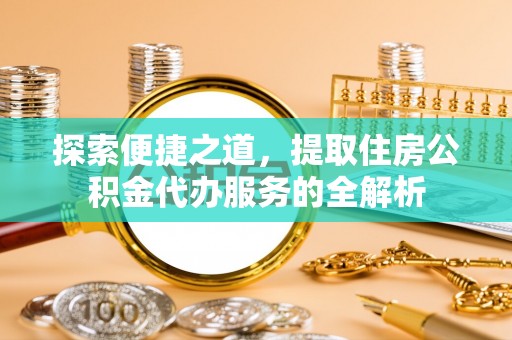 峡江探索便捷之道，提取住房公积金代办服务的全解析