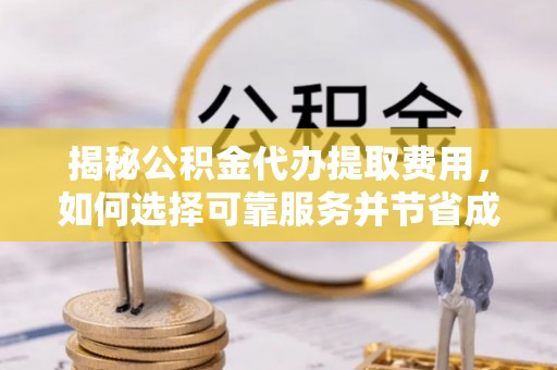 峡江揭秘公积金代办提取费用，如何选择可靠服务并节省成本