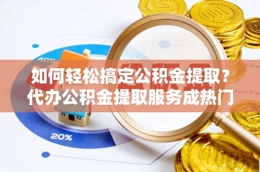 峡江如何轻松搞定公积金提取？代办公积金提取服务成热门选择