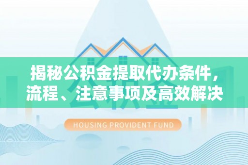 峡江揭秘公积金提取代办条件，流程、注意事项及高效解决方案