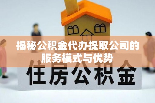 峡江揭秘公积金代办提取公司的服务模式与优势