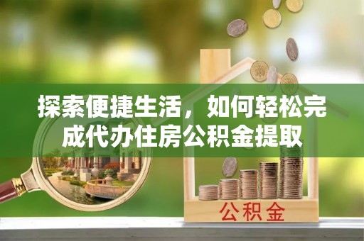 峡江探索便捷生活，如何轻松完成代办住房公积金提取