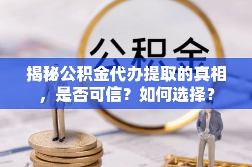 峡江揭秘公积金代办提取的真相，是否可信？如何选择？