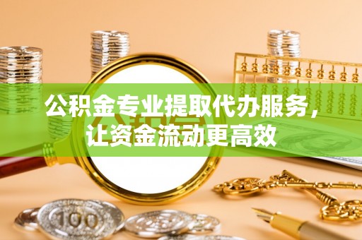 峡江公积金专业提取代办服务，让资金流动更高效
