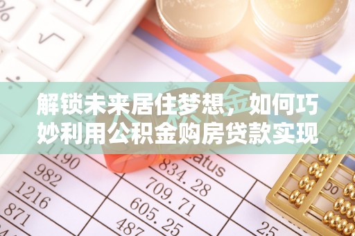 峡江解锁未来居住梦想，如何巧妙利用公积金购房贷款实现房产投资