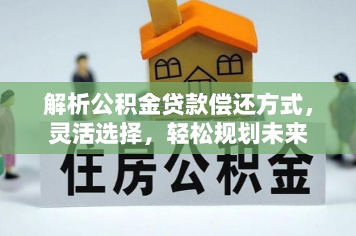 峡江解析公积金贷款偿还方式，灵活选择，轻松规划未来