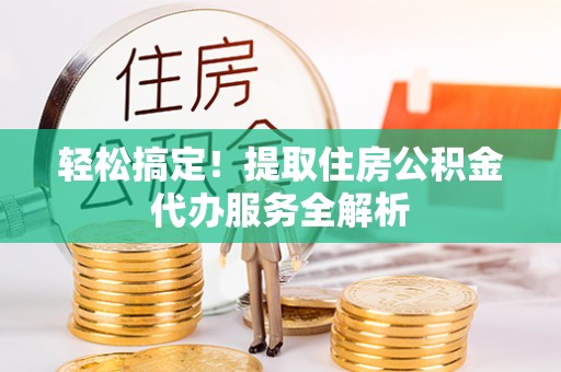 峡江轻松搞定！提取住房公积金代办服务全解析