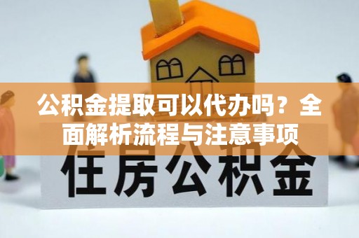 峡江公积金提取可以代办吗？全面解析流程与注意事项