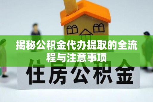 峡江揭秘公积金代办提取的全流程与注意事项