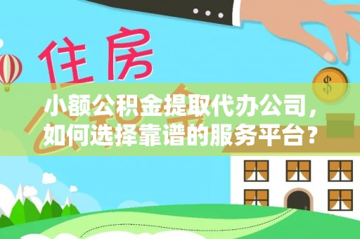 峡江小额公积金提取代办公司，如何选择靠谱的服务平台？