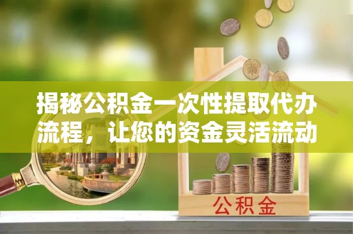峡江揭秘公积金一次性提取代办流程，让您的资金灵活流动