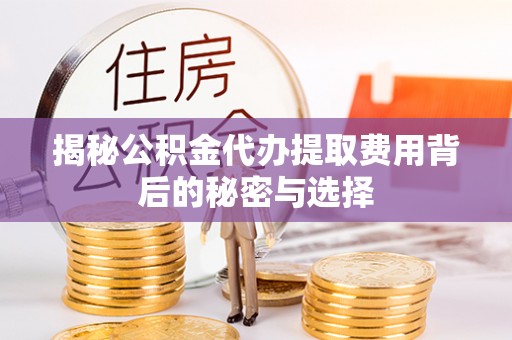峡江揭秘公积金代办提取费用背后的秘密与选择