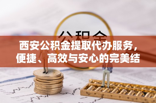 峡江西安公积金提取代办服务，便捷、高效与安心的完美结合