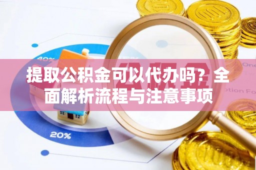 峡江提取公积金可以代办吗？全面解析流程与注意事项