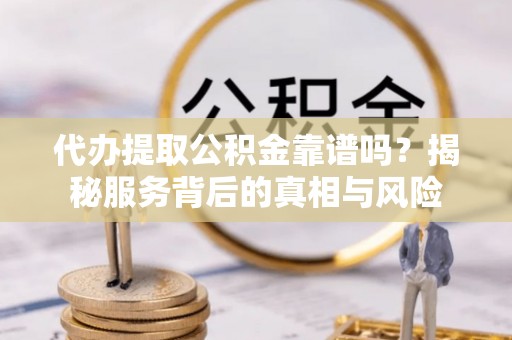 峡江代办提取公积金靠谱吗？揭秘服务背后的真相与风险
