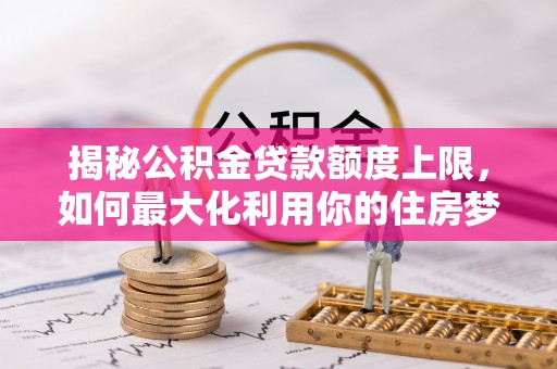 峡江揭秘公积金贷款额度上限，如何最大化利用你的住房梦？