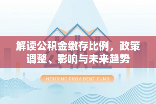 峡江解读公积金缴存比例，政策调整、影响与未来趋势