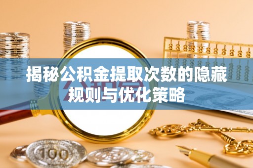 峡江揭秘公积金提取次数的隐藏规则与优化策略