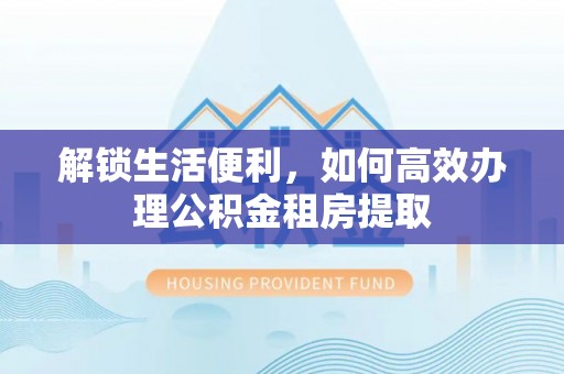 峡江解锁生活便利，如何高效办理公积金租房提取
