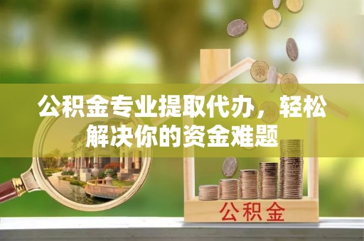 峡江公积金专业提取代办，轻松解决你的资金难题