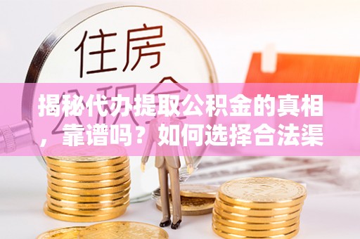 峡江揭秘代办提取公积金的真相，靠谱吗？如何选择合法渠道