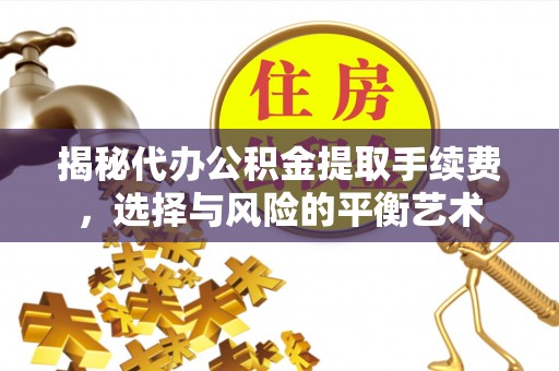 峡江揭秘代办公积金提取手续费，选择与风险的平衡艺术